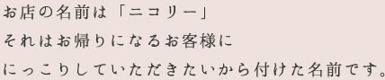 お店の名前は「ニコリー」、それは帰るときにお客様に、にっこりしていただきたいから付けた名前です。